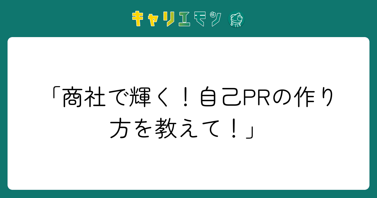 「商社で輝く！自己PRの作り方を教えて！」