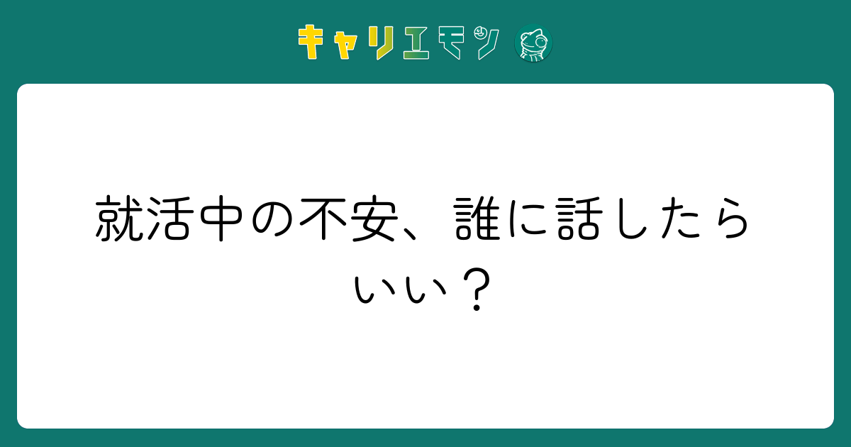 就活中の不安、誰に話したらいい？