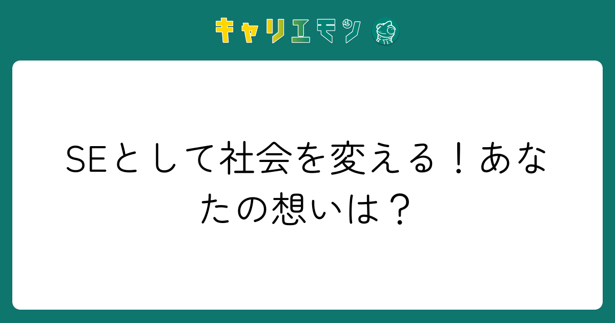 SEとして社会を変える！あなたの想いは？