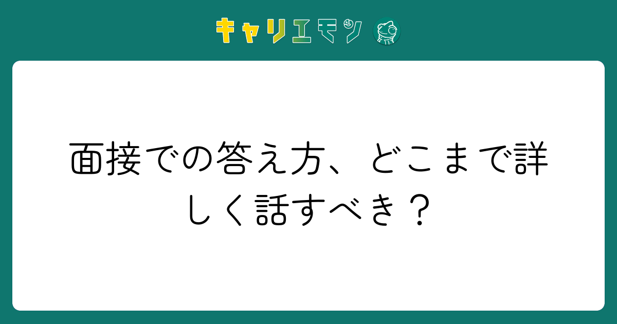 面接での答え方、どこまで詳しく話すべき？