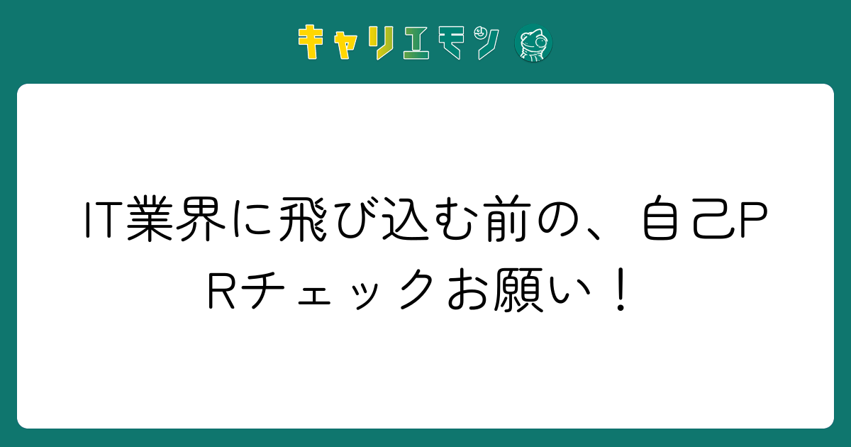 IT業界に飛び込む前の、自己PRチェックお願い！