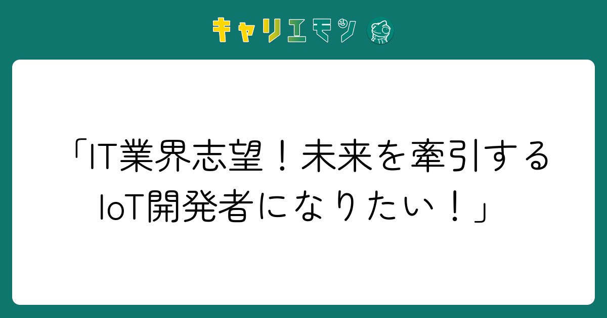 「IT業界志望！未来を牽引するIoT開発者になりたい！」