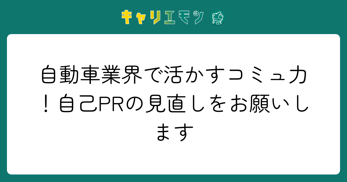 自動車業界で活かすコミュ力！自己PRの見直しをお願いします
