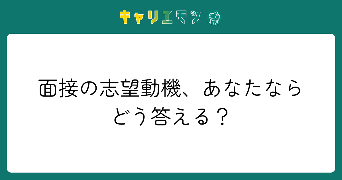 面接の志望動機、あなたならどう答える？