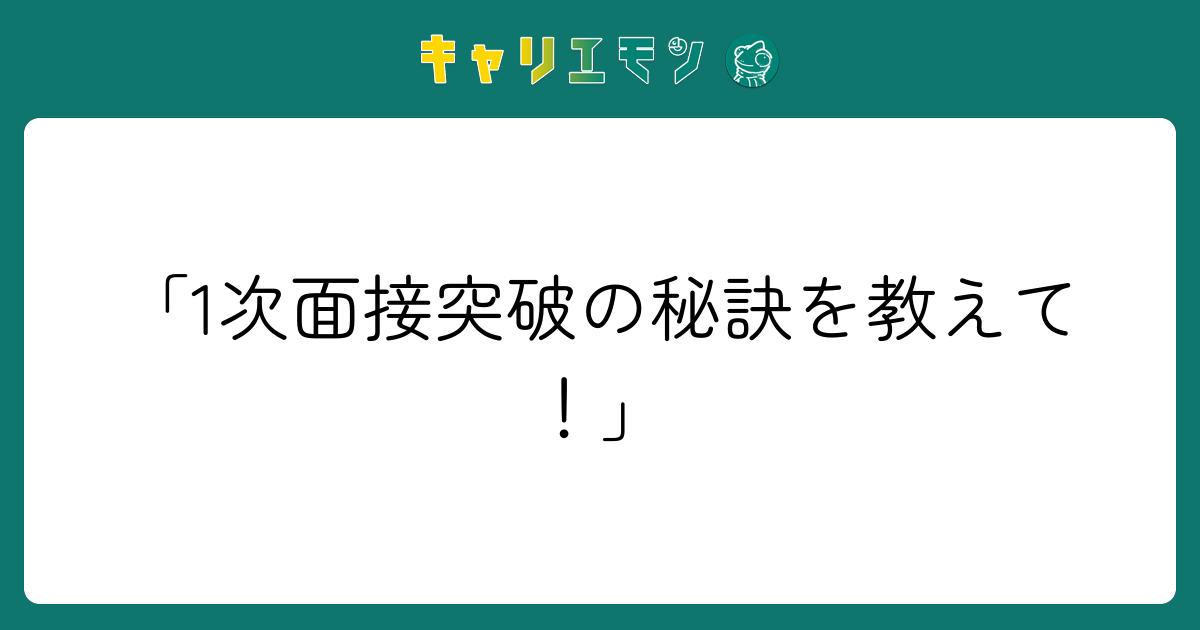 「1次面接突破の秘訣を教えて！」