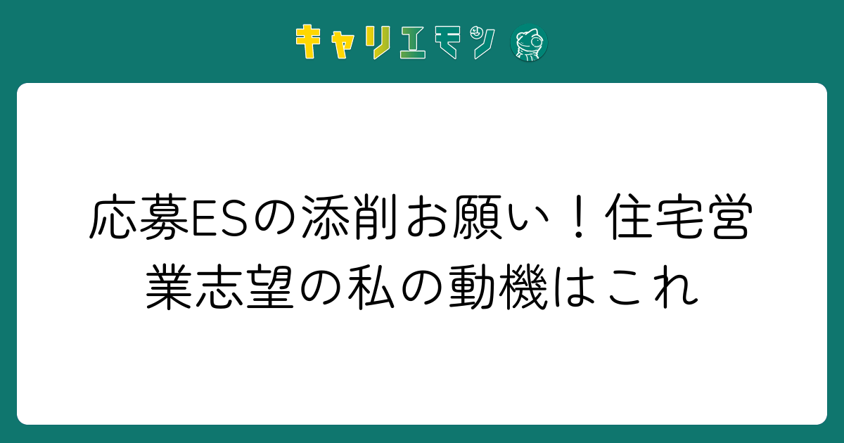 応募ESの添削お願い！住宅営業志望の私の動機はこれ