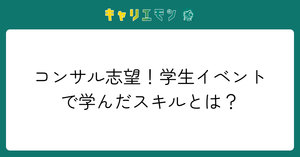 コンサル志望！学生イベントで学んだスキルとは？