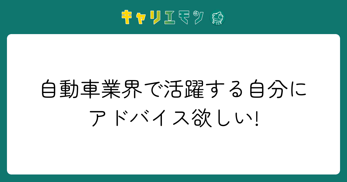 自動車業界で活躍する自分にアドバイス欲しい!