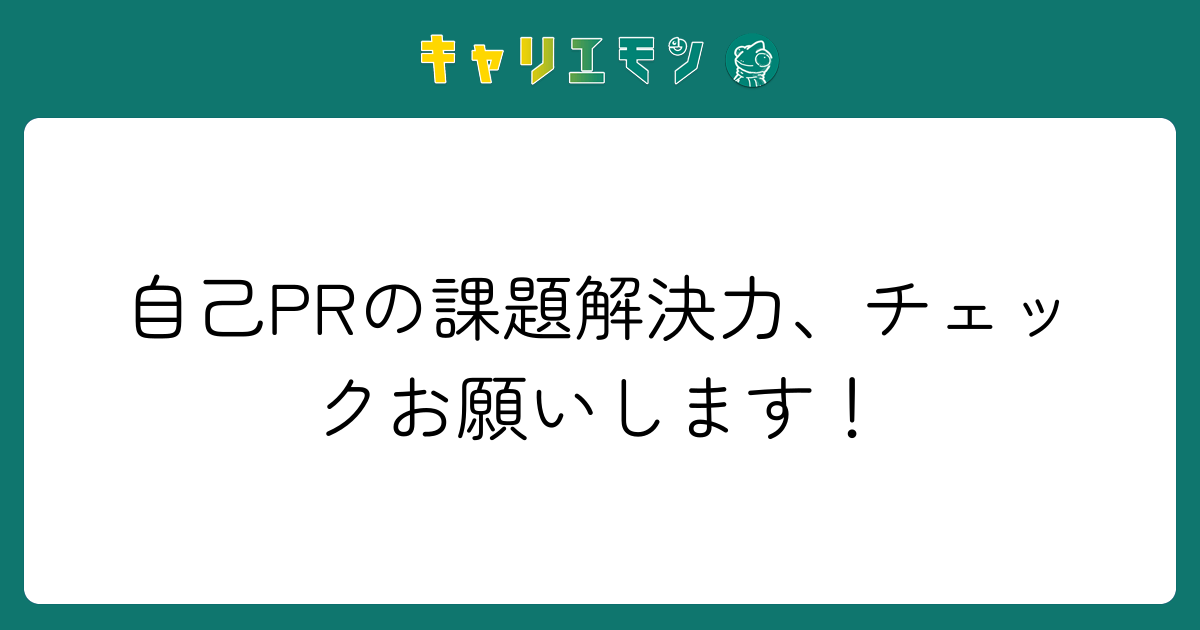 自己PRの課題解決力、チェックお願いします！