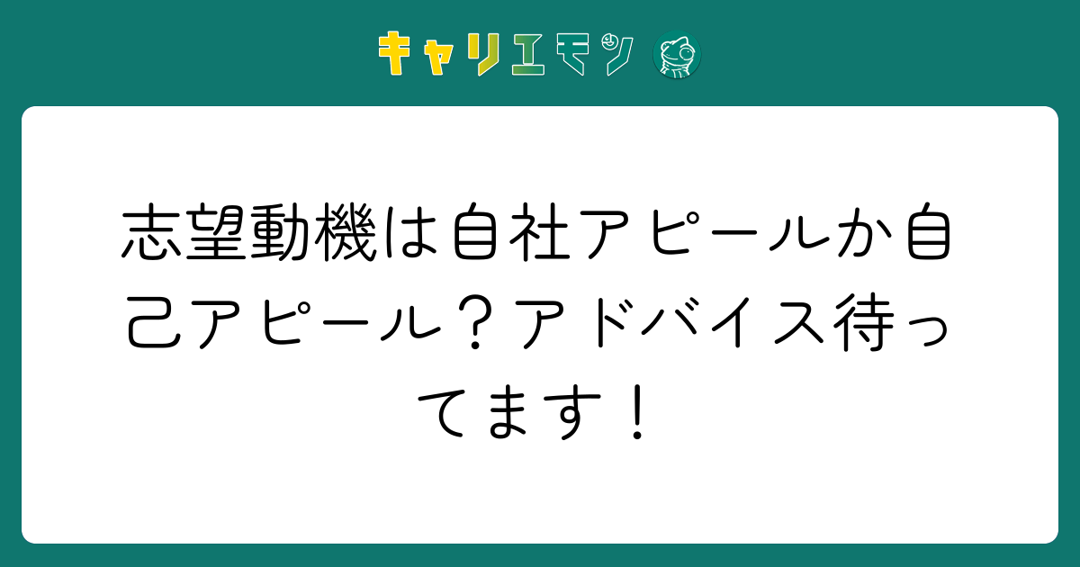 志望動機は自社アピールか自己アピール？アドバイス待ってます！