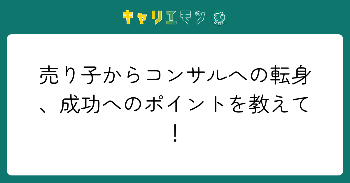 売り子からコンサルへの転身、成功へのポイントを教えて！