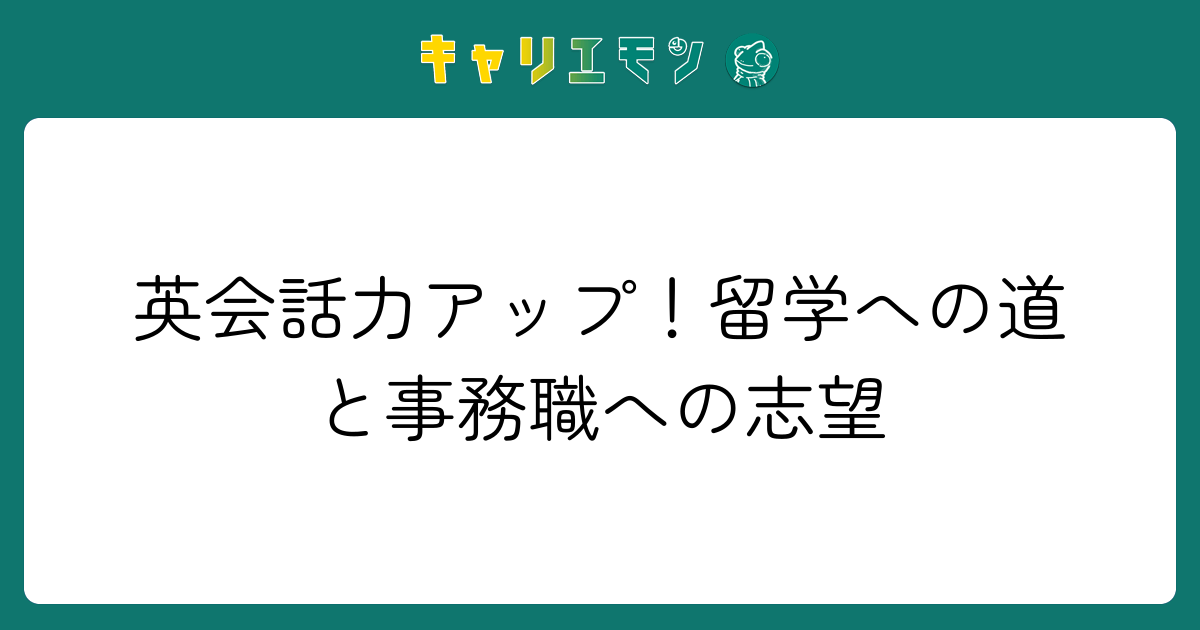 英会話力アップ！留学への道と事務職への志望