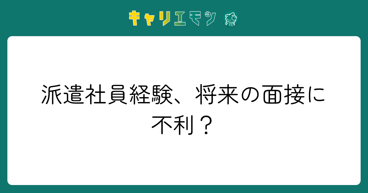 派遣社員経験、将来の面接に不利？