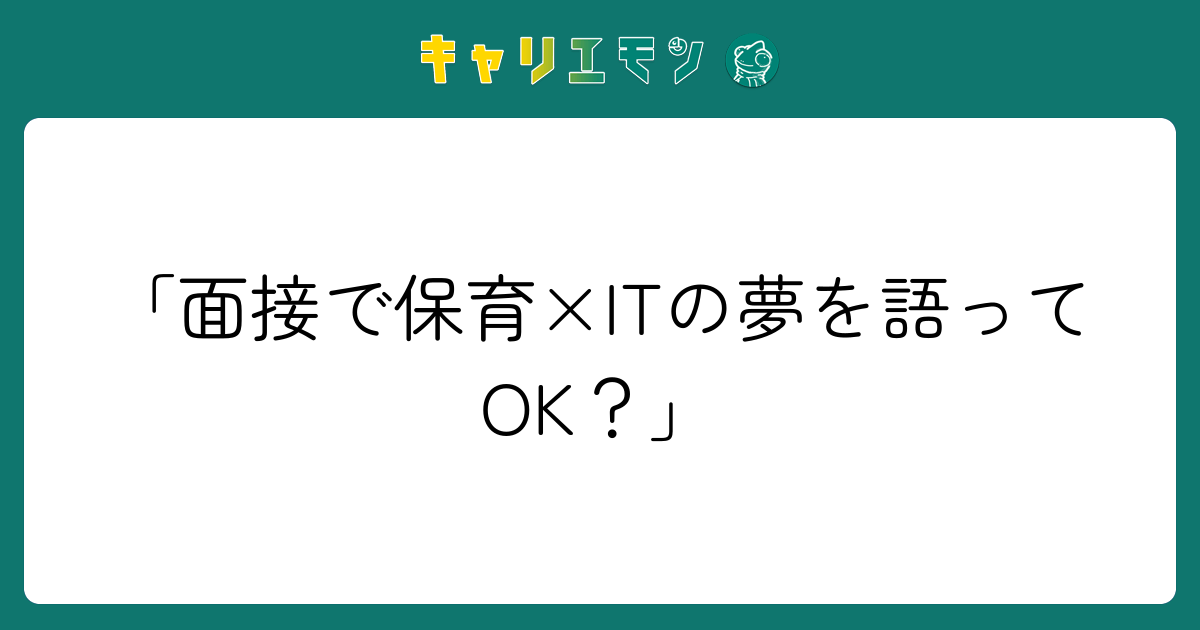 「面接で保育×ITの夢を語ってOK？」