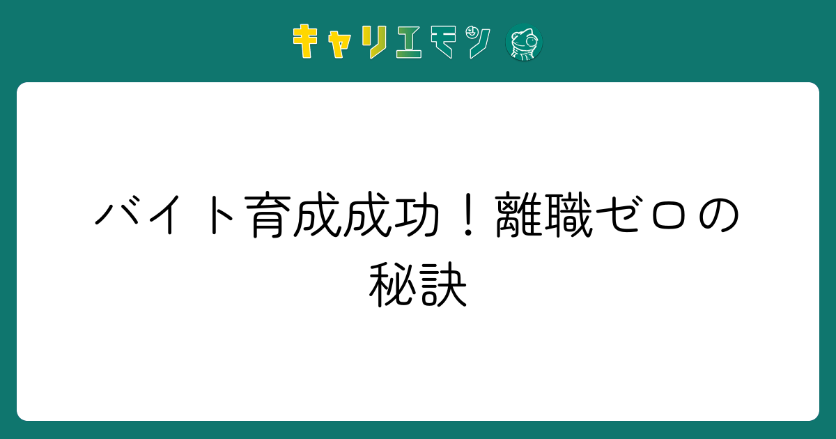 バイト育成成功！離職ゼロの秘訣
