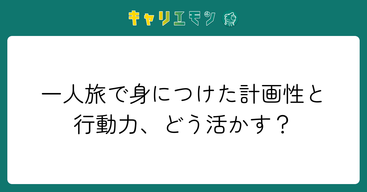 一人旅で身につけた計画性と行動力、どう活かす？