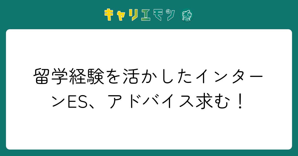 留学経験を活かしたインターンES、アドバイス求む！