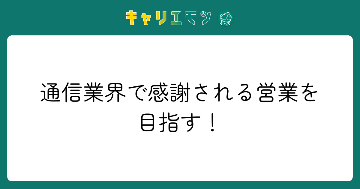 通信業界で感謝される営業を目指す！