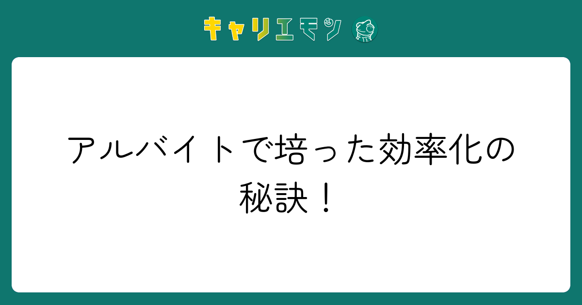 アルバイトで培った効率化の秘訣！