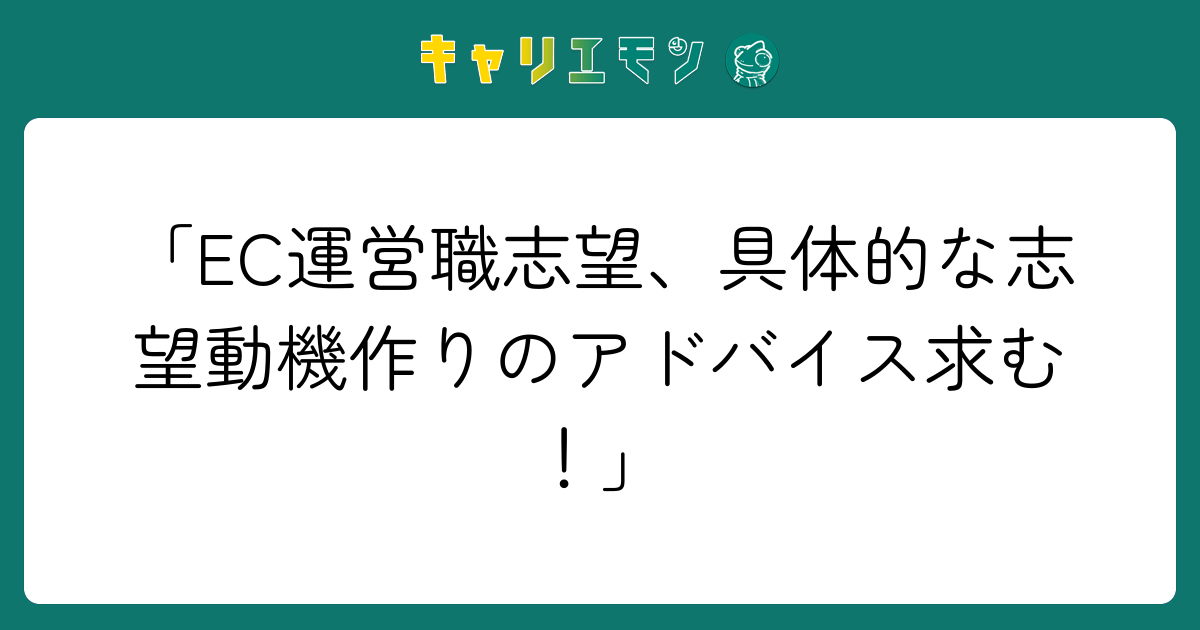 「EC運営職志望、具体的な志望動機作りのアドバイス求む！」