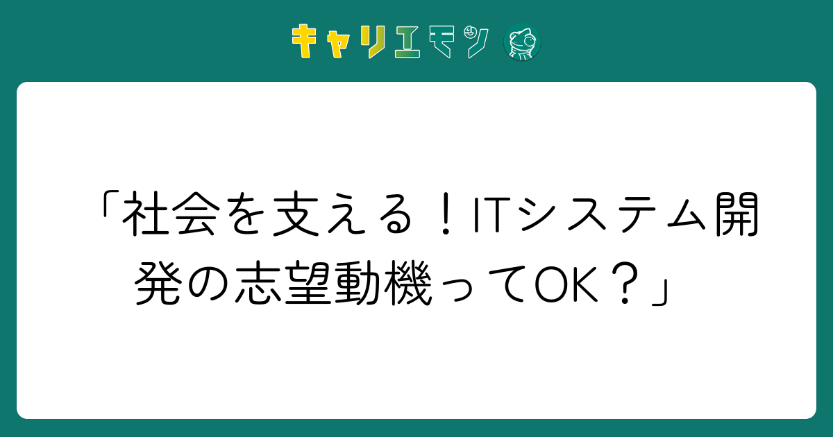 「社会を支える！ITシステム開発の志望動機ってOK？」