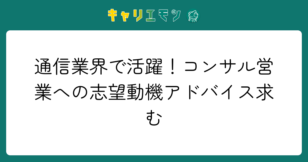 通信業界で活躍！コンサル営業への志望動機アドバイス求む