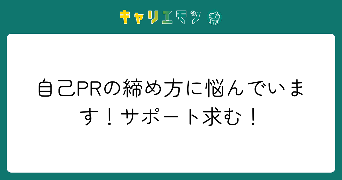 自己PRの締め方に悩んでいます！サポート求む！