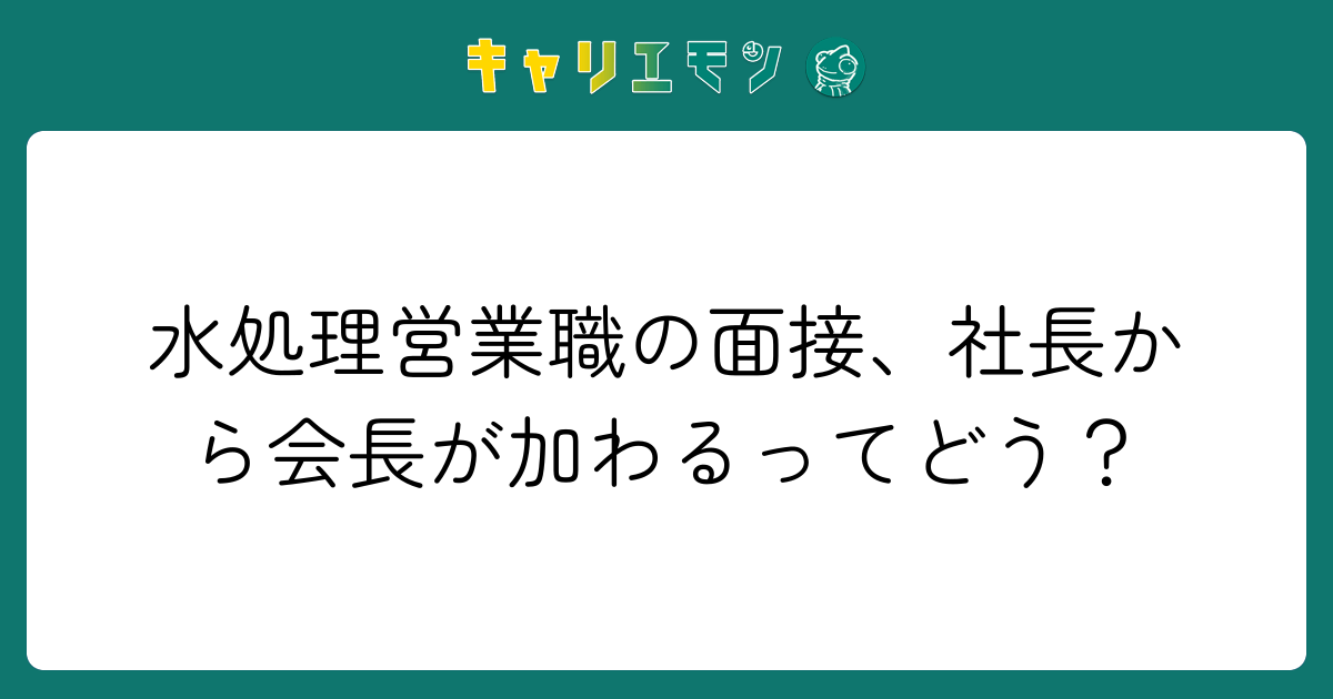 水処理営業職の面接、社長から会長が加わるってどう？