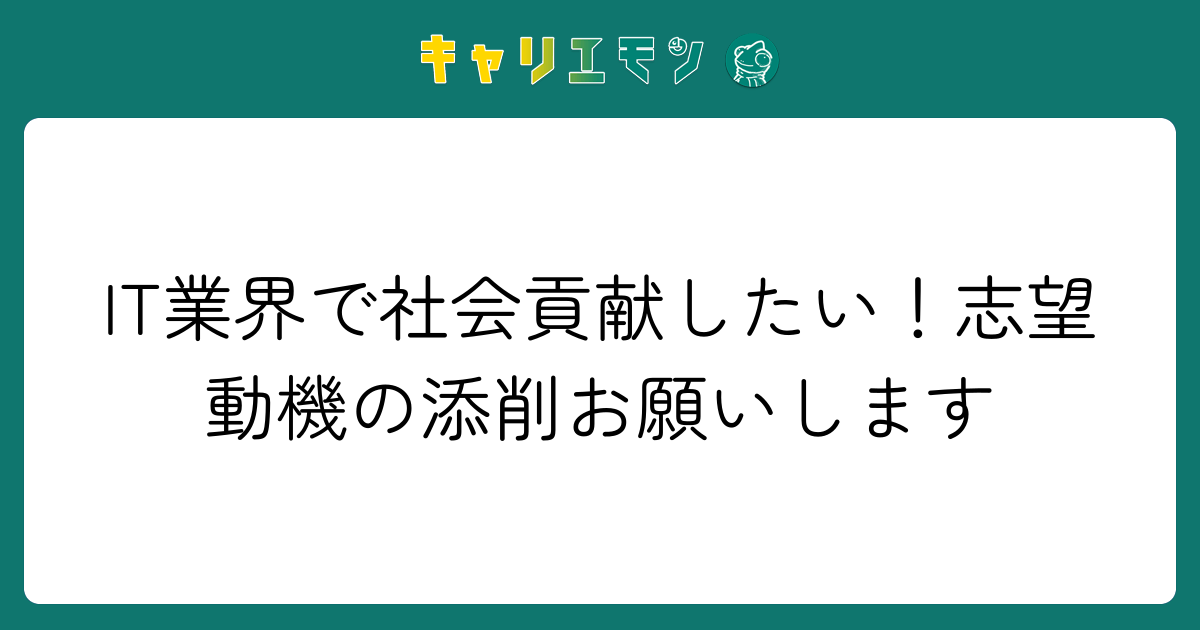 IT業界で社会貢献したい！志望動機の添削お願いします