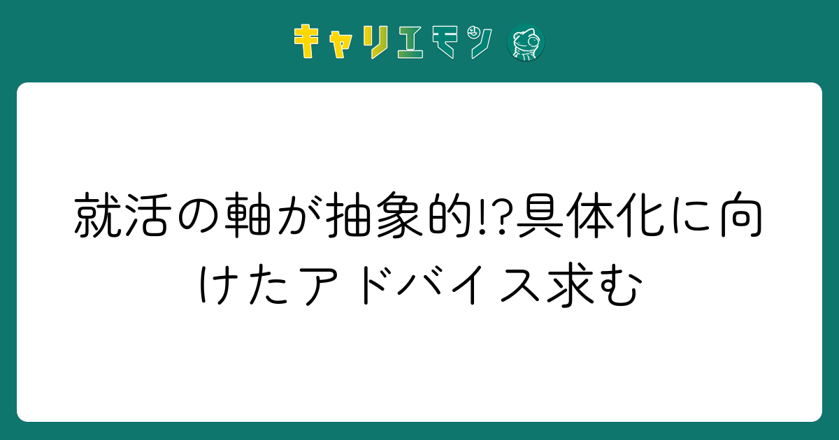 就活の軸が抽象的!?具体化に向けたアドバイス求む