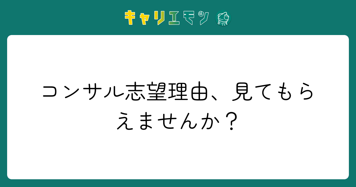 コンサル志望理由、見てもらえませんか？