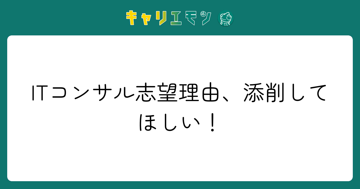 ITコンサル志望理由、添削してほしい！