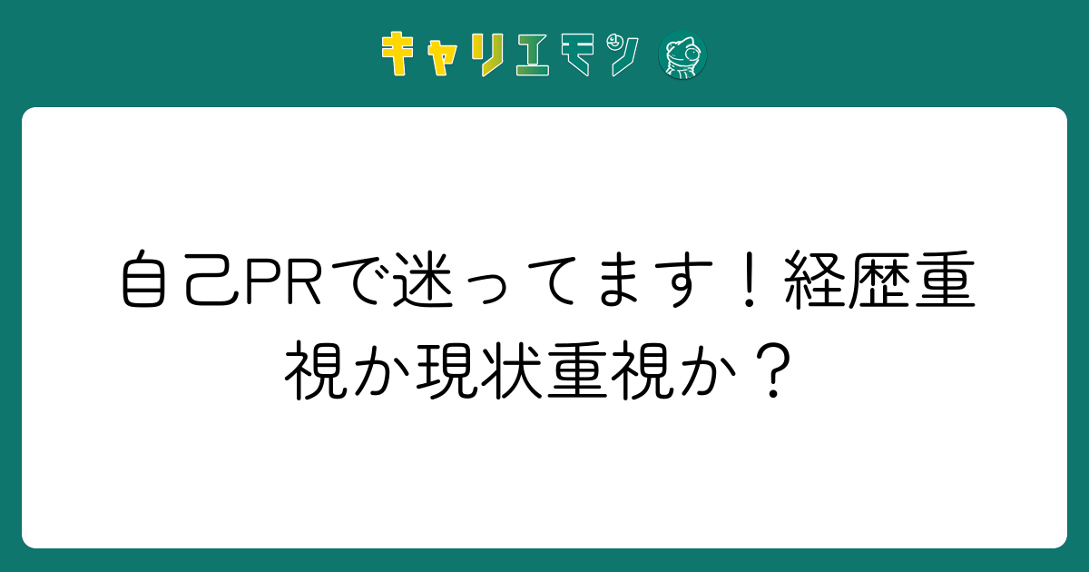 自己PRで迷ってます！経歴重視か現状重視か？
