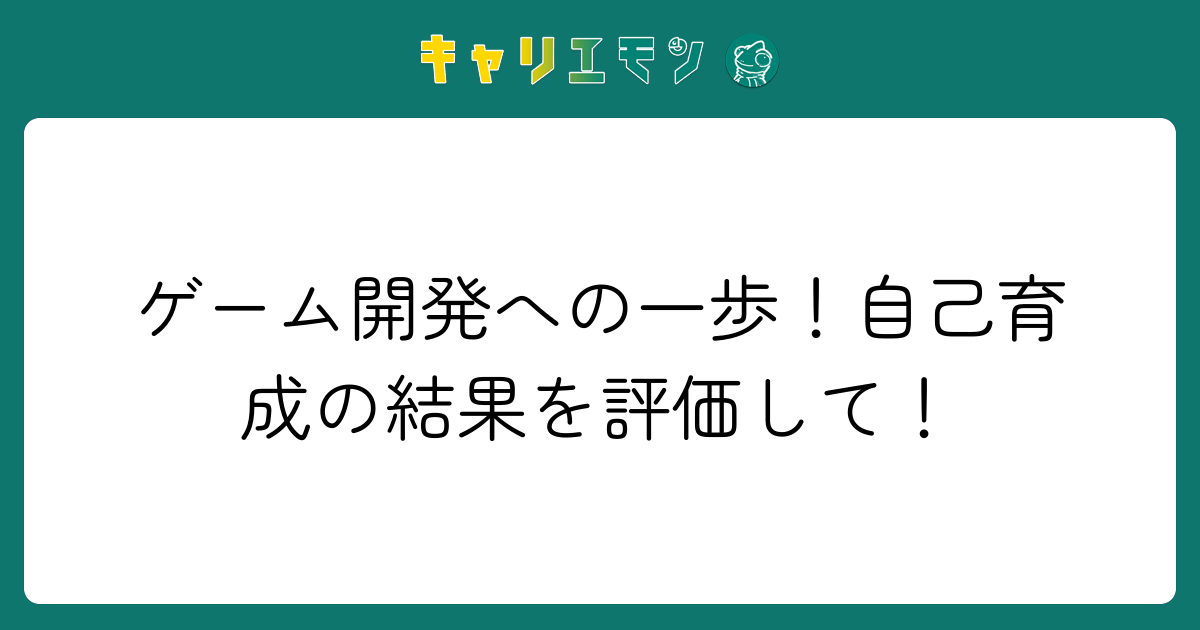 ゲーム開発への一歩！自己育成の結果を評価して！