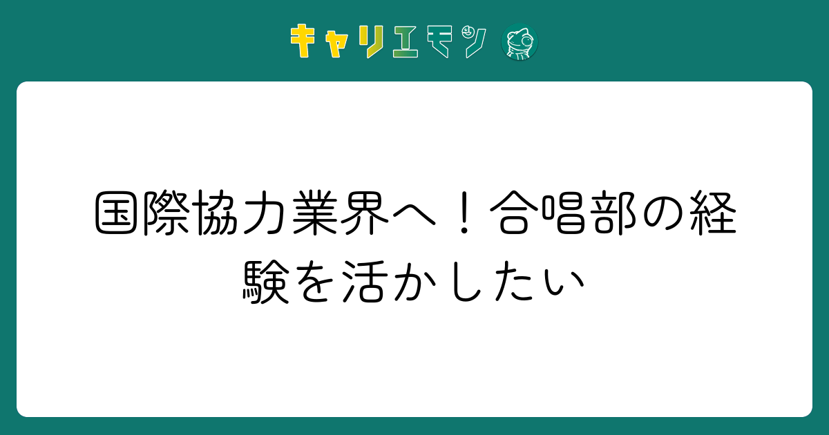 国際協力業界へ！合唱部の経験を活かしたい