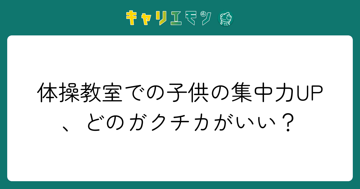体操教室での子供の集中力UP、どのガクチカがいい？
