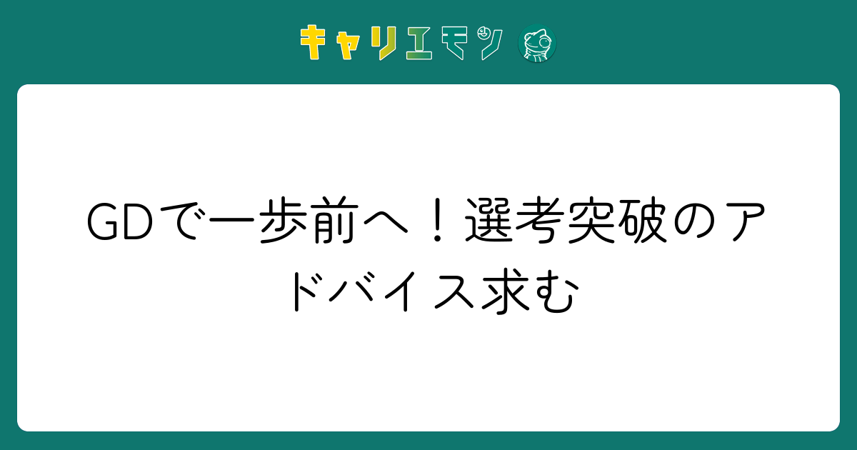 GDで一歩前へ！選考突破のアドバイス求む
