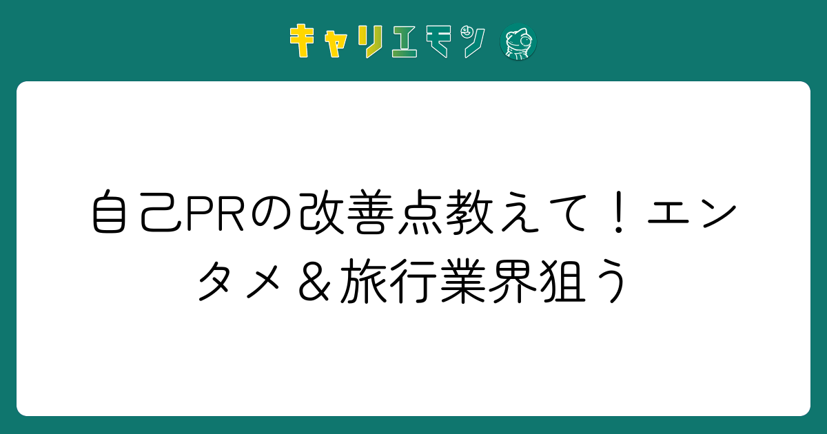 自己PRの改善点教えて！エンタメ＆旅行業界狙う