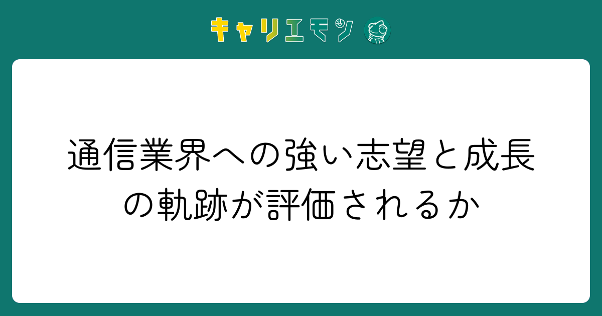 通信業界への強い志望と成長の軌跡が評価されるか