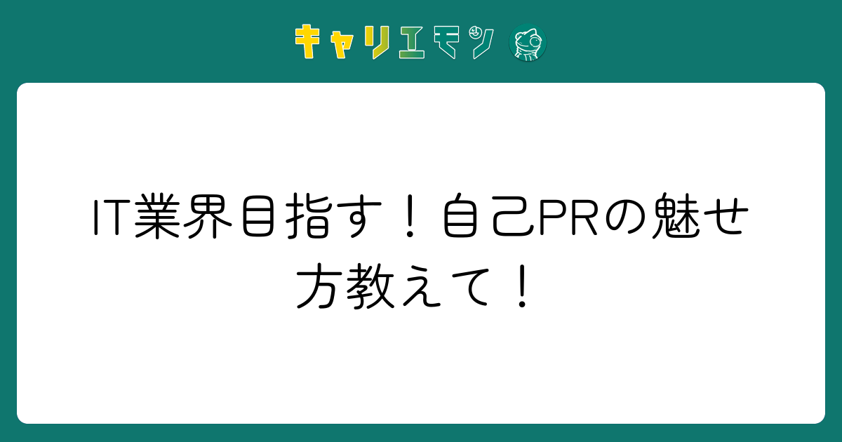 IT業界目指す！自己PRの魅せ方教えて！