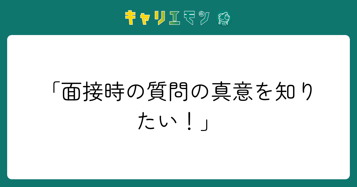「面接時の質問の真意を知りたい！」