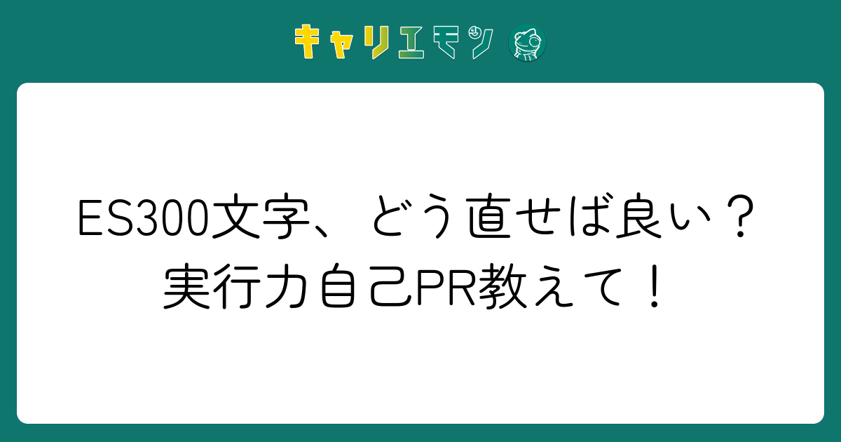 ES300文字、どう直せば良い？実行力自己PR教えて！
