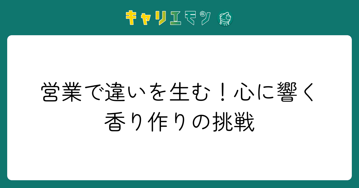 営業で違いを生む！心に響く香り作りの挑戦