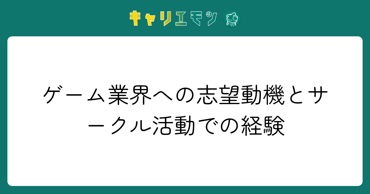 ゲーム業界への志望動機とサークル活動での経験