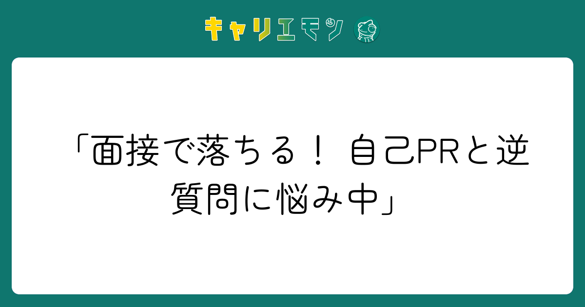 「面接で落ちる！ 自己PRと逆質問に悩み中」