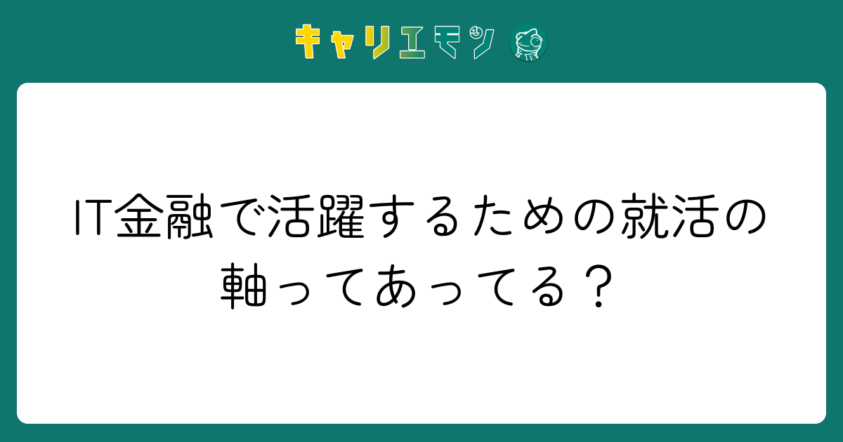 IT金融で活躍するための就活の軸ってあってる？