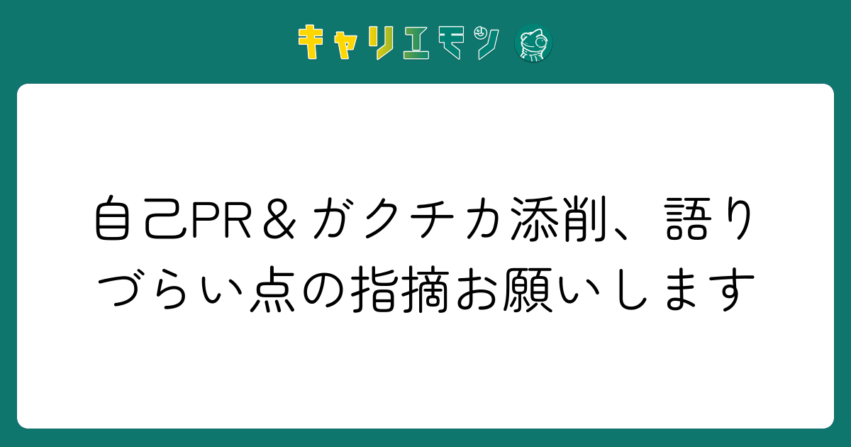 自己PR＆ガクチカ添削、語りづらい点の指摘お願いします