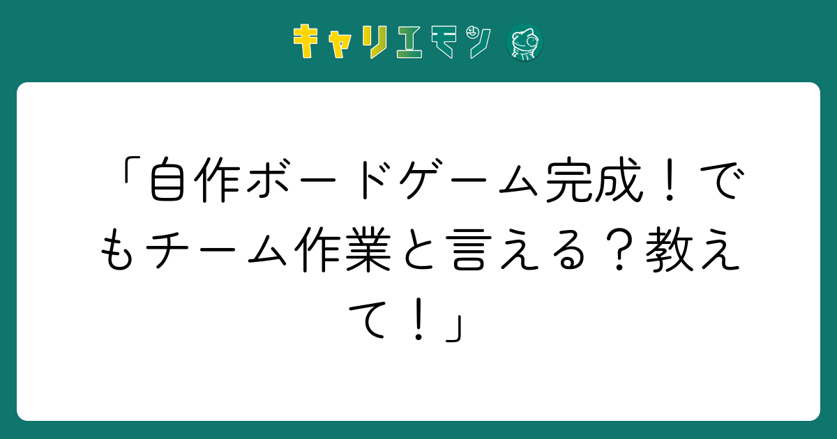 「自作ボードゲーム完成！でもチーム作業と言える？教えて！」