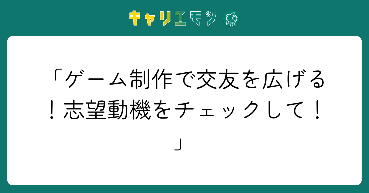 「ゲーム制作で交友を広げる！志望動機をチェックして！」