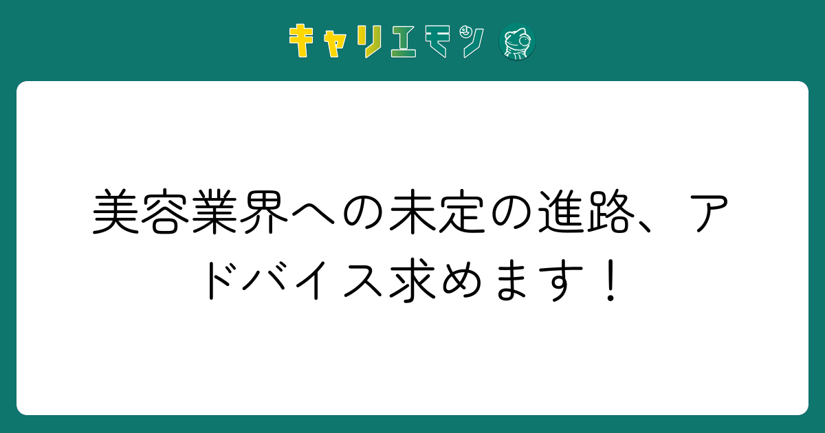 美容業界への未定の進路、アドバイス求めます！